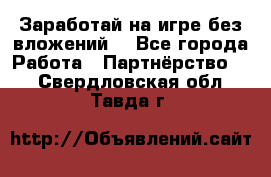 Заработай на игре без вложений! - Все города Работа » Партнёрство   . Свердловская обл.,Тавда г.